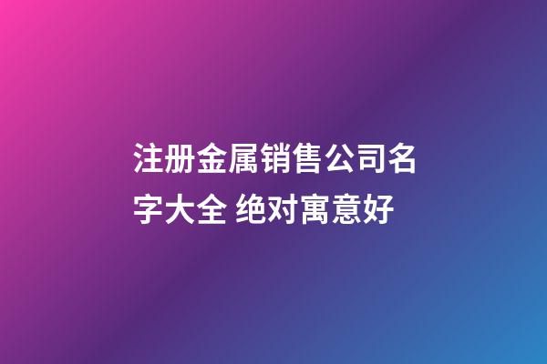 注册金属销售公司名字大全 绝对寓意好-第1张-公司起名-玄机派